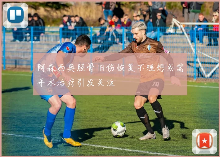 阿森西奥胫骨旧伤恢复不理想或需手术治疗引发关注