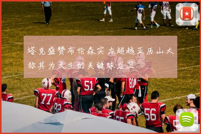 塔克盛赞布伦森实力超越亚历山大称其为天生的关键球后卫